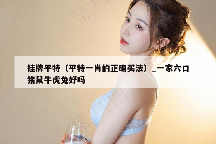 挂牌平特(平特一肖的正确买法)_一家六口猪鼠牛虎兔好吗